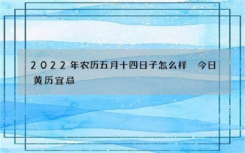 2022年农历五月十四日子怎么样 今日黄历宜忌